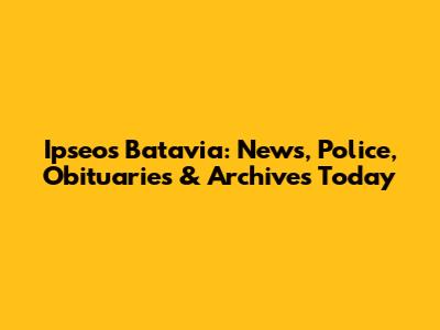 Ipseos Batavia: News, Police, Obituaries & Archives Today