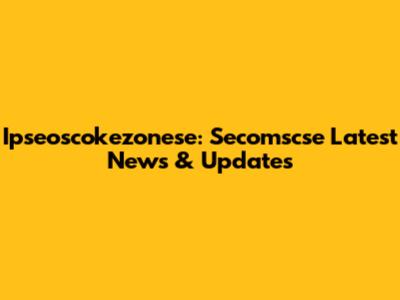 Ipseoscokezonese: Secomscse Latest News & Updates