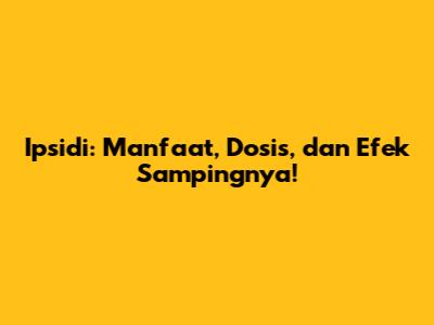 Ipsidi: Manfaat, Dosis, dan Efek Sampingnya!