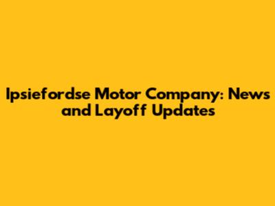 Ipsiefordse Motor Company: News and Layoff Updates