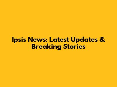 Ipsis News: Latest Updates & Breaking Stories