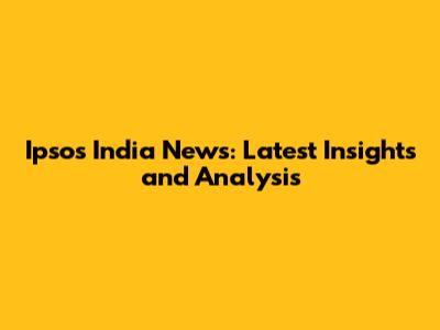 Ipsos India News: Latest Insights and Analysis