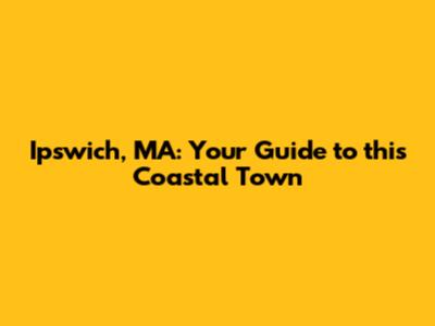 Ipswich, MA: Your Guide to this Coastal Town