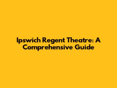Ipswich Regent Theatre: A Comprehensive Guide