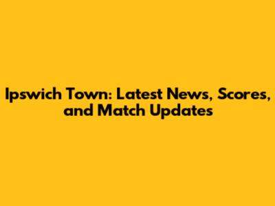 Ipswich Town: Latest News, Scores, and Match Updates