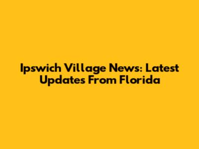 Ipswich Village News: Latest Updates From Florida