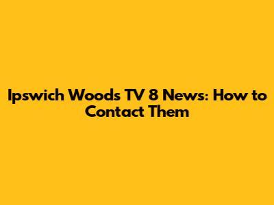 Ipswich Woods TV 8 News: How to Contact Them