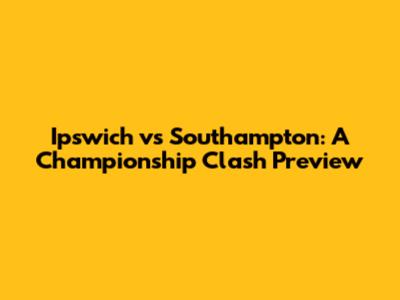 Ipswich vs Southampton: A Championship Clash Preview