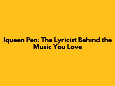 Iqueen Pen: The Lyricist Behind the Music You Love
