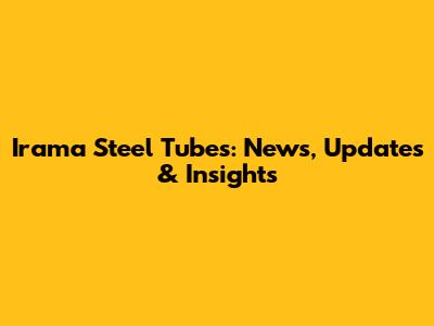 Irama Steel Tubes: News, Updates & Insights