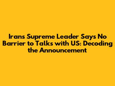 Iran's Supreme Leader Says No Barrier to Talks with US: Decoding the Announcement