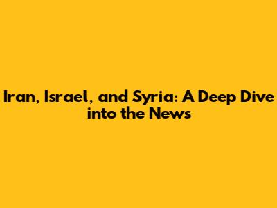 Iran, Israel, and Syria: A Deep Dive into the News