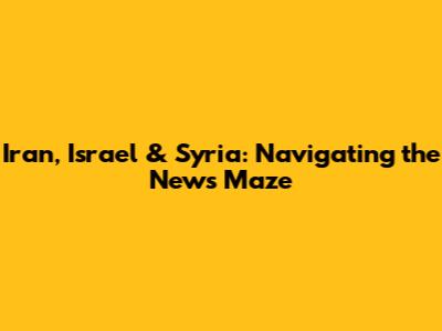 Iran, Israel & Syria: Navigating the News Maze