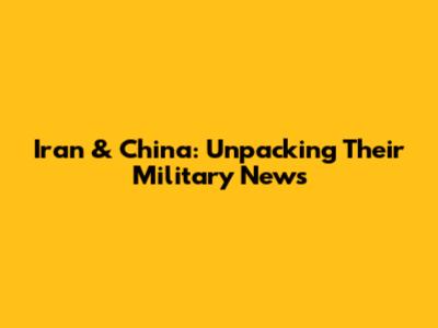 Iran & China: Unpacking Their Military News