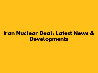 Iran Nuclear Deal: Latest News & Developments