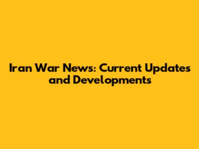 Iran War News: Current Updates and Developments