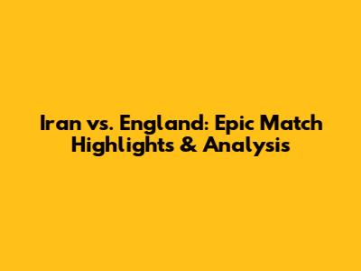 Iran vs. England: Epic Match Highlights & Analysis