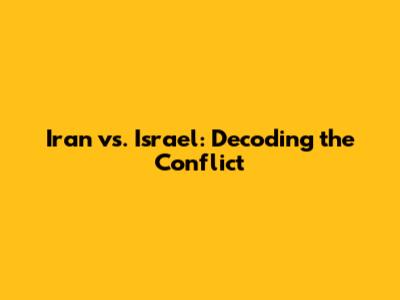 Iran vs. Israel: Decoding the Conflict