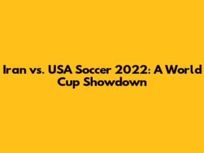 Iran vs. USA Soccer 2022: A World Cup Showdown