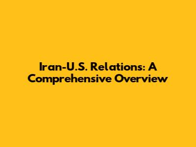 Iran-U.S. Relations: A Comprehensive Overview