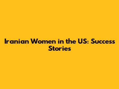 Iranian Women in the US: Success Stories
