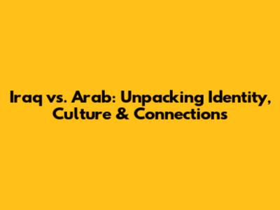 Iraq vs. Arab: Unpacking Identity, Culture & Connections