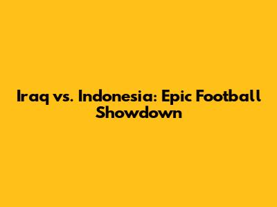 Iraq vs. Indonesia: Epic Football Showdown