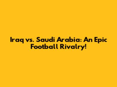 Iraq vs. Saudi Arabia: An Epic Football Rivalry!