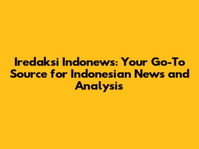 Iredaksi Indonews: Your Go-To Source for Indonesian News and Analysis