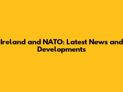 Ireland and NATO: Latest News and Developments