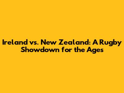 Ireland vs. New Zealand: A Rugby Showdown for the Ages