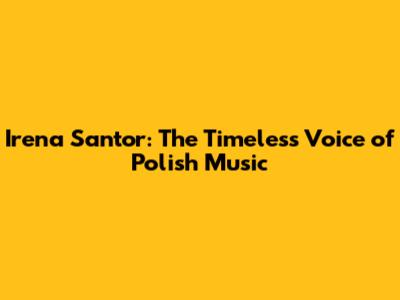 Irena Santor: The Timeless Voice of Polish Music