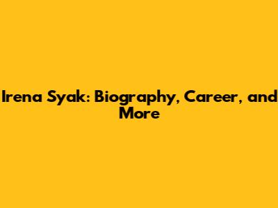 Irena Syak: Biography, Career, and More