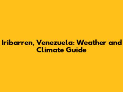Iribarren, Venezuela: Weather and Climate Guide