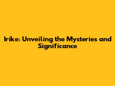 Irike: Unveiling the Mysteries and Significance