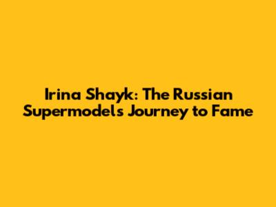 Irina Shayk: The Russian Supermodel's Journey to Fame