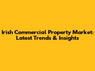 Irish Commercial Property Market: Latest Trends & Insights