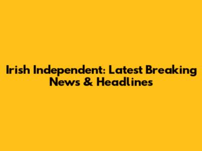 Irish Independent: Latest Breaking News & Headlines