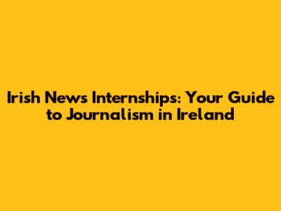 Irish News Internships: Your Guide to Journalism in Ireland