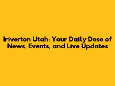 Iriverton Utah: Your Daily Dose of News, Events, and Live Updates