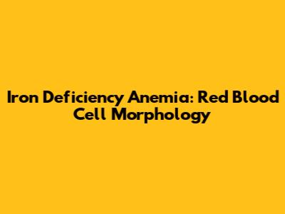Iron Deficiency Anemia: Red Blood Cell Morphology