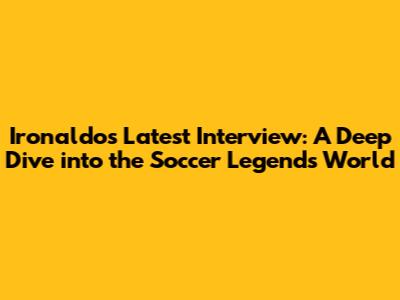 Ironaldo's Latest Interview: A Deep Dive into the Soccer Legend's World
