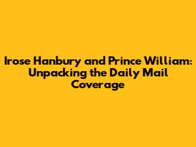 Irose Hanbury and Prince William: Unpacking the *Daily Mail* Coverage