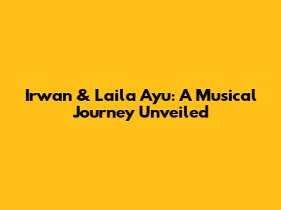 Irwan & Laila Ayu: A Musical Journey Unveiled