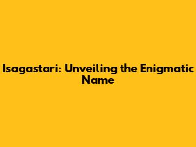 Isagastari: Unveiling the Enigmatic Name