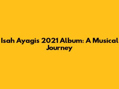 Isah Ayagi's 2021 Album: A Musical Journey