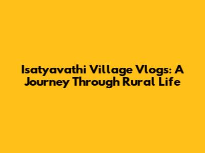 Isatyavathi Village Vlogs: A Journey Through Rural Life