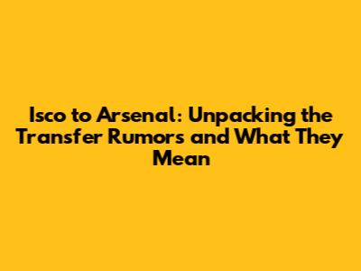 Isco to Arsenal: Unpacking the Transfer Rumors and What They Mean