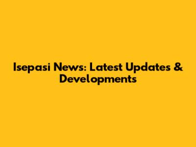 Isepasi News: Latest Updates & Developments