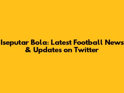 Iseputar Bola: Latest Football News & Updates on Twitter